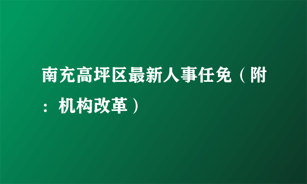 南充高坪区最新人事任免（附：机构改革）