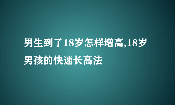 男生到了18岁怎样增高,18岁男孩的快速长高法