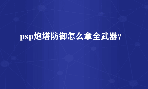 psp炮塔防御怎么拿全武器？