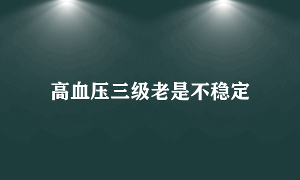 高血压三级老是不稳定