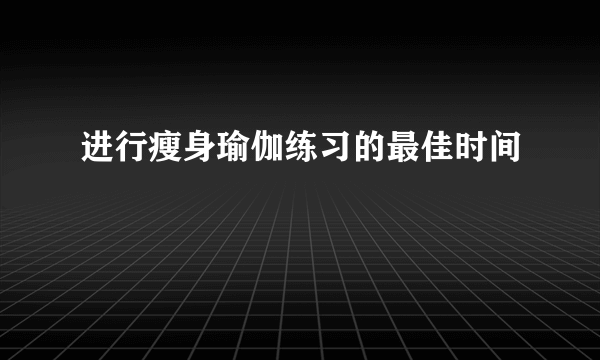 进行瘦身瑜伽练习的最佳时间