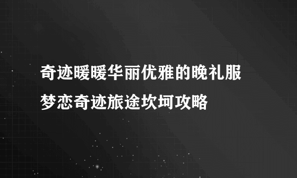 奇迹暖暖华丽优雅的晚礼服 梦恋奇迹旅途坎坷攻略