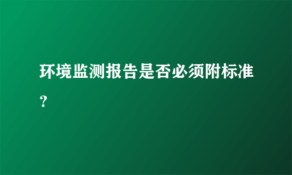 环境监测报告是否必须附标准？