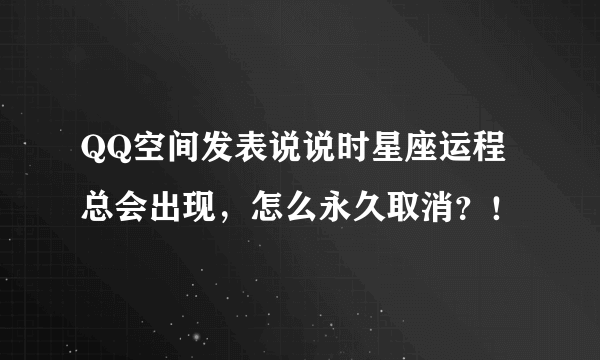 QQ空间发表说说时星座运程总会出现，怎么永久取消？！