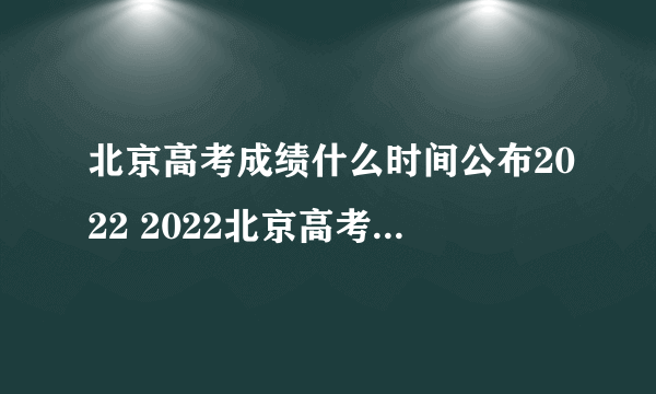 北京高考成绩什么时间公布2022 2022北京高考成绩公布时间