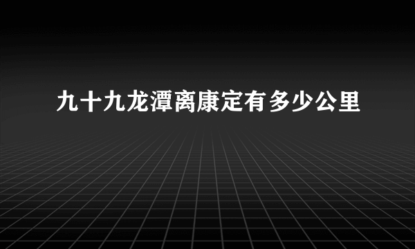 九十九龙潭离康定有多少公里