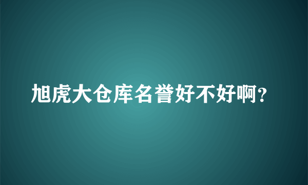 旭虎大仓库名誉好不好啊？