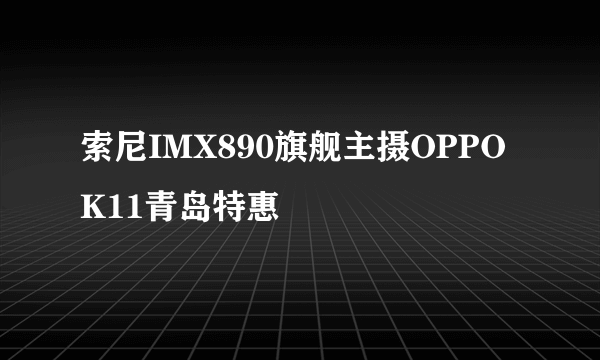 索尼IMX890旗舰主摄OPPO K11青岛特惠