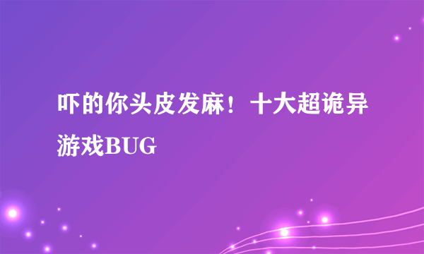 吓的你头皮发麻！十大超诡异游戏BUG