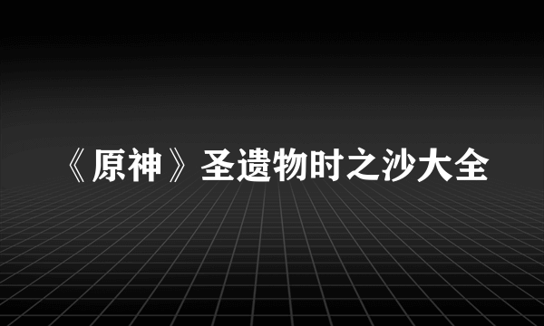 《原神》圣遗物时之沙大全