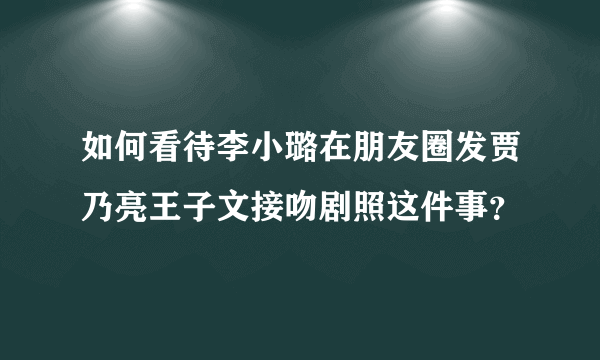 如何看待李小璐在朋友圈发贾乃亮王子文接吻剧照这件事？