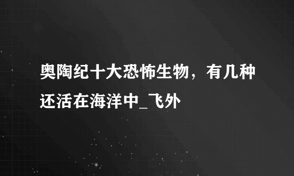 奥陶纪十大恐怖生物，有几种还活在海洋中_飞外