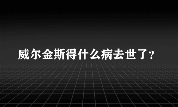 威尔金斯得什么病去世了？