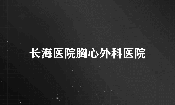 长海医院胸心外科医院