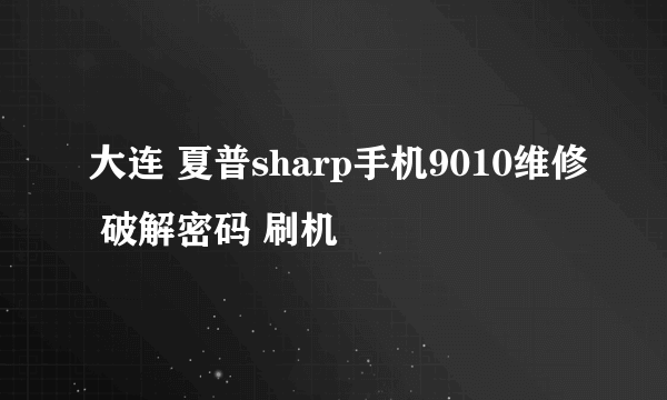 大连 夏普sharp手机9010维修 破解密码 刷机問題