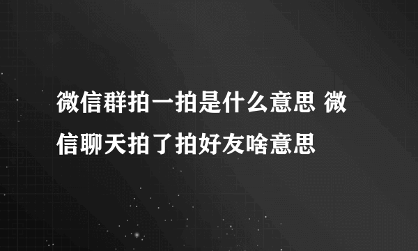 微信群拍一拍是什么意思 微信聊天拍了拍好友啥意思