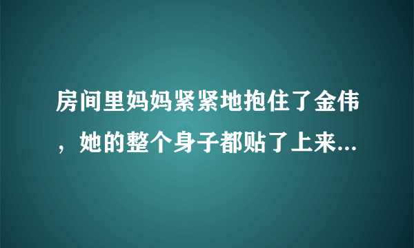 房间里妈妈紧紧地抱住了金伟，她的整个身子都贴了上来，「阿姨！