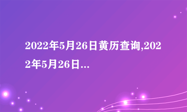 2022年5月26日黄历查询,2022年5月26日是黄道吉日吗？