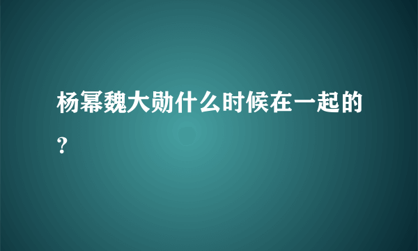 杨幂魏大勋什么时候在一起的？