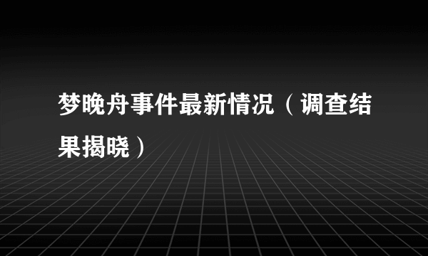 梦晚舟事件最新情况（调查结果揭晓）