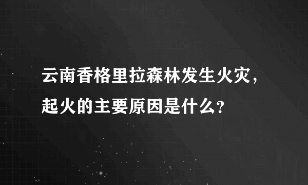 云南香格里拉森林发生火灾，起火的主要原因是什么？