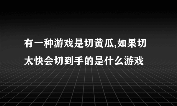 有一种游戏是切黄瓜,如果切太快会切到手的是什么游戏