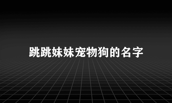 跳跳妹妹宠物狗的名字