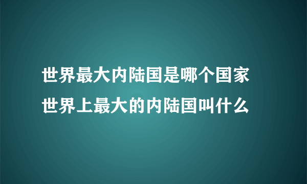 世界最大内陆国是哪个国家 世界上最大的内陆国叫什么