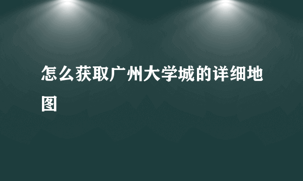 怎么获取广州大学城的详细地图