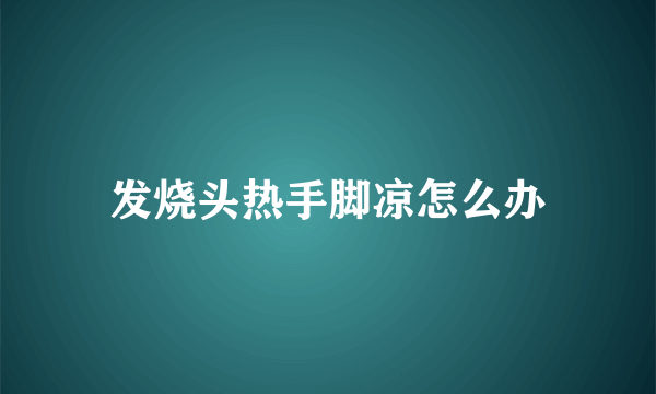 发烧头热手脚凉怎么办