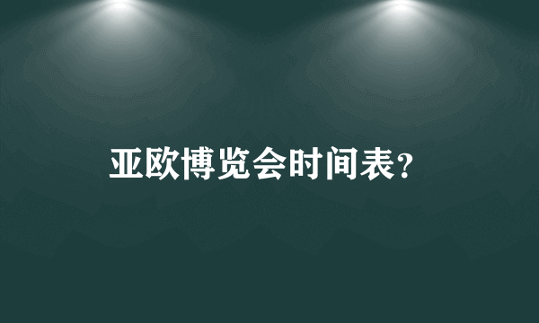 亚欧博览会时间表？