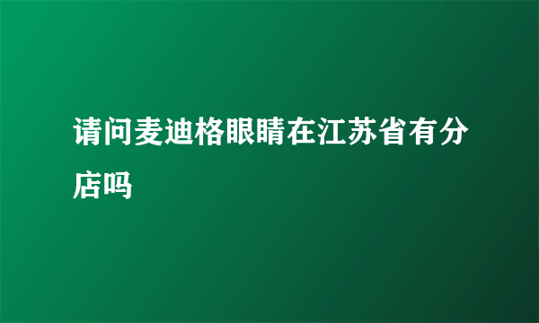 请问麦迪格眼睛在江苏省有分店吗