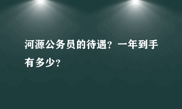 河源公务员的待遇？一年到手有多少？