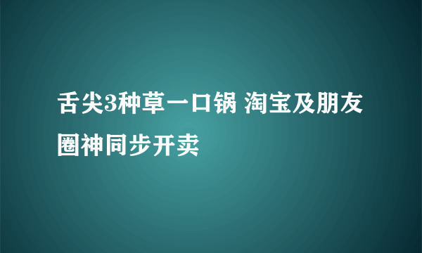 舌尖3种草一口锅 淘宝及朋友圈神同步开卖