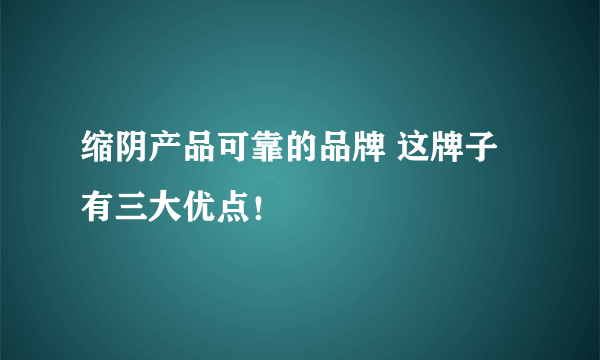 缩阴产品可靠的品牌 这牌子有三大优点！