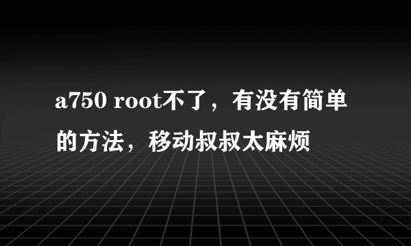 a750 root不了，有没有简单的方法，移动叔叔太麻烦