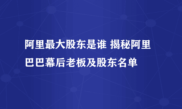 阿里最大股东是谁 揭秘阿里巴巴幕后老板及股东名单