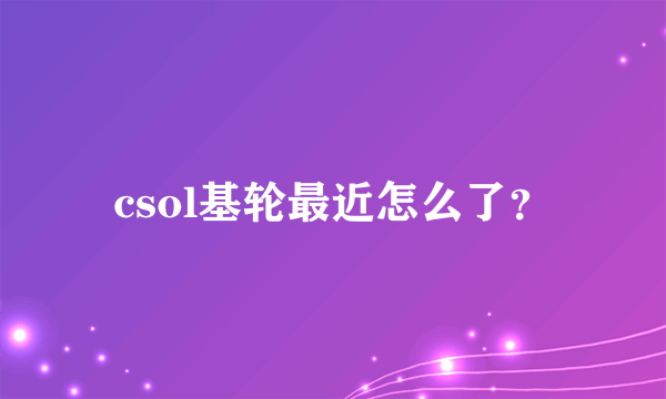 csol基轮最近怎么了？