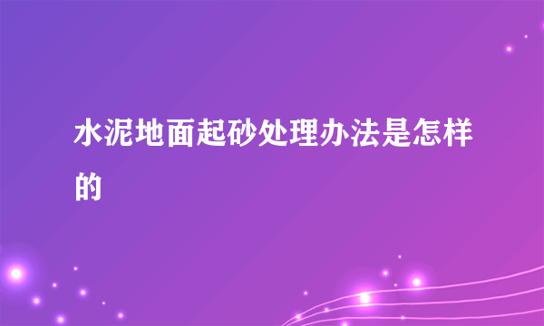 水泥地面起砂处理办法是怎样的