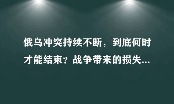 俄乌冲突持续不断，到底何时才能结束？战争带来的损失，何时才能平复？