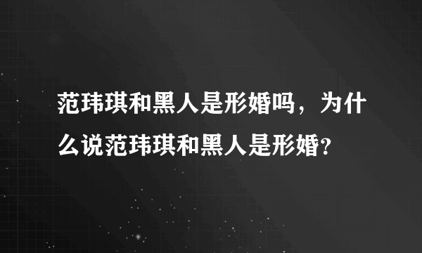 范玮琪和黑人是形婚吗，为什么说范玮琪和黑人是形婚？