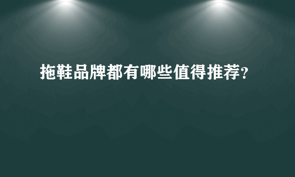 拖鞋品牌都有哪些值得推荐？