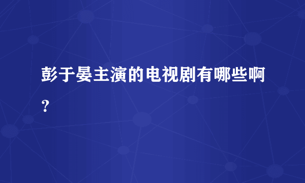 彭于晏主演的电视剧有哪些啊？