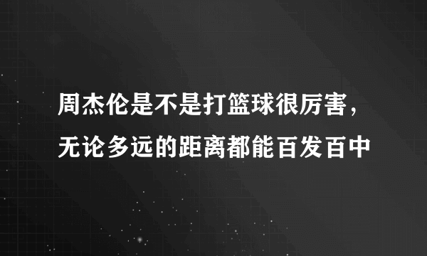 周杰伦是不是打篮球很厉害，无论多远的距离都能百发百中