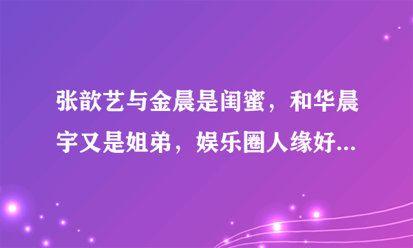 张歆艺与金晨是闺蜜，和华晨宇又是姐弟，娱乐圈人缘好太重要了！