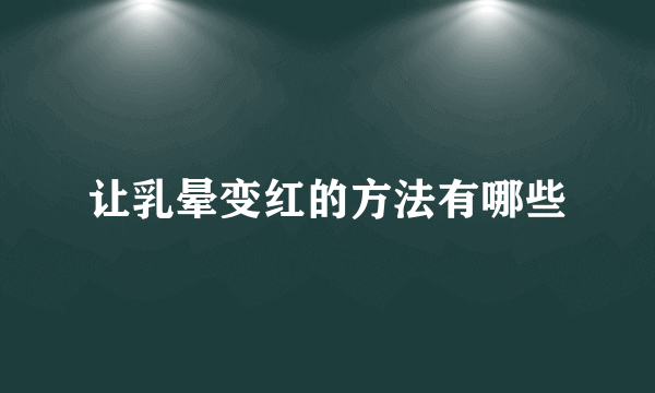 让乳晕变红的方法有哪些