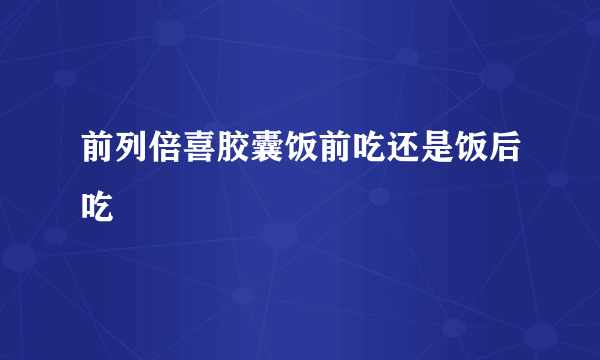 前列倍喜胶囊饭前吃还是饭后吃