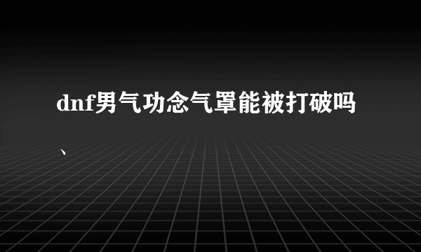 dnf男气功念气罩能被打破吗、