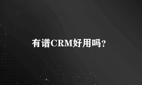 有谱CRM好用吗？