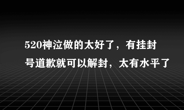 520神泣做的太好了，有挂封号道歉就可以解封，太有水平了